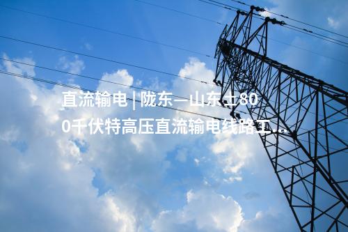 直流輸電 | 隴東—山東±800千伏特高壓直流輸電線路工程（甘肅段）全線貫通