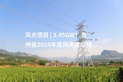 風光項目 | 3.45GW！貴州省2024年度風光建設規(guī)模項目計劃（第二批）發(fā)布