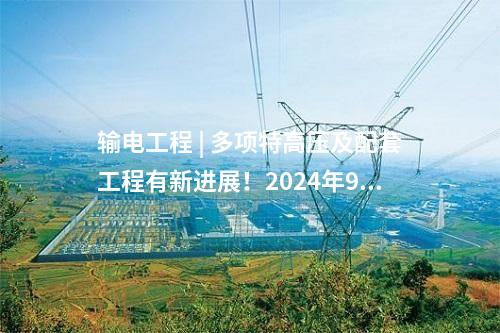 輸電工程 | 多項特高壓及配套工程有新進展！2024年9月電網(wǎng)項目整理→