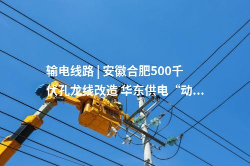 輸電線路 | 安徽合肥500千伏孔龍線改造 華東供電“動脈”升級