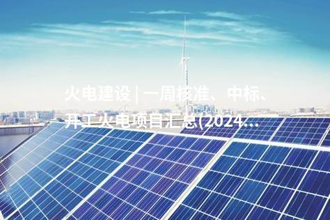 火電建設(shè) | 一周核準(zhǔn)、中標(biāo)、開工火電項(xiàng)目匯總(2024.10.14-10.18)—北極星火力發(fā)電網(wǎng)