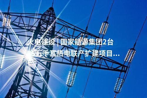 火電建設(shè) | 國家能源集團(tuán)2臺(tái)35萬千瓦熱電聯(lián)產(chǎn)擴(kuò)建項(xiàng)目通過集團(tuán)公司立項(xiàng)審查