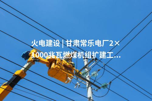 火電建設(shè) | 甘肅常樂電廠2×1000兆瓦燃煤機組擴建工程實現(xiàn)雙節(jié)點