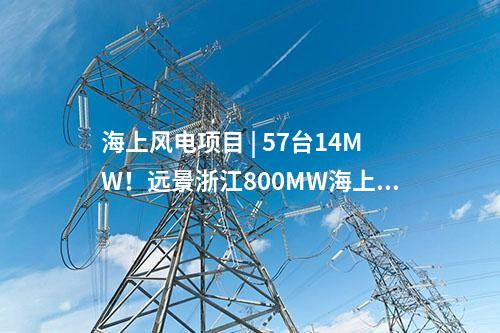 海上風(fēng)電項(xiàng)目 | 57臺(tái)14MW！遠(yuǎn)景浙江800MW海上風(fēng)電項(xiàng)目公示