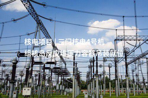 核電項目 | 三門核電4號機組核島反應(yīng)堆壓力容器吊裝就位