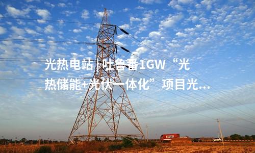 光熱電站 | 吐魯番1GW“光熱儲能+光伏一體化”項目光熱電站定日鏡組裝安裝完成