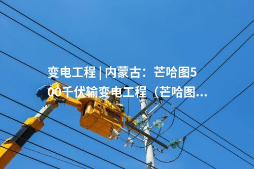 變電工程 | 內(nèi)蒙古：芒哈圖500千伏輸變電工程（芒哈圖至阿勒泰雙回500千伏線路工程）擬環(huán)評獲批