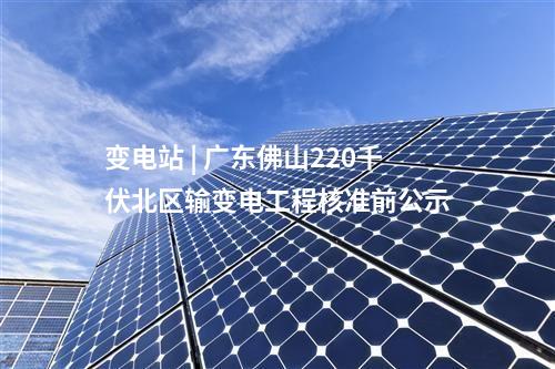 變電站 | 廣東佛山220千伏北區(qū)輸變電工程核準(zhǔn)前公示