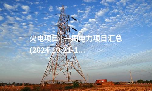 火電項目 | 一周電力項目匯總(2024.10.21-10.25)—核準(zhǔn)、開工、并網(wǎng)等