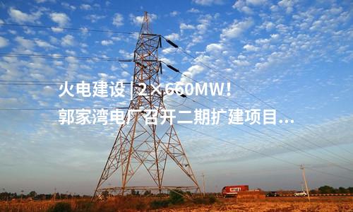 火電建設 | 2×660MW！郭家灣電廠召開二期擴建項目前期工作動員會