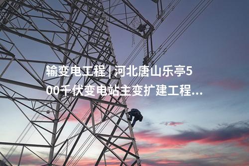 輸變電工程 | 河北唐山樂(lè)亭500千伏變電站主變擴(kuò)建工程投運(yùn)