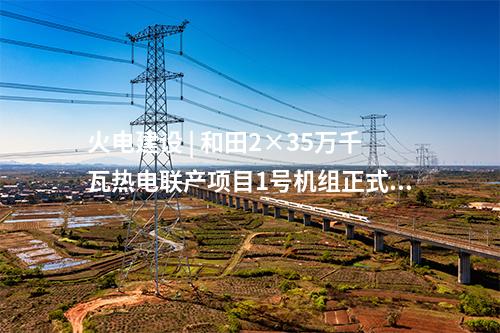 火電建設(shè) | 和田2×35萬千瓦熱電聯(lián)產(chǎn)項目1號機組正式投產(chǎn)