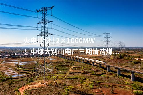 火電建設(shè) | 2×1000MW！中煤大別山電廠三期清潔煤電擴(kuò)建工程啟動(dòng)