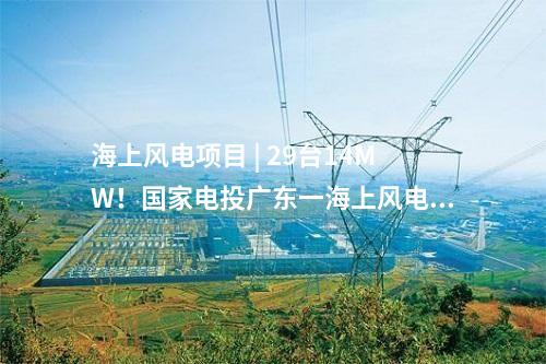 海上風電項目 | 29臺14MW！國家電投廣東一海上風電項目核準變更