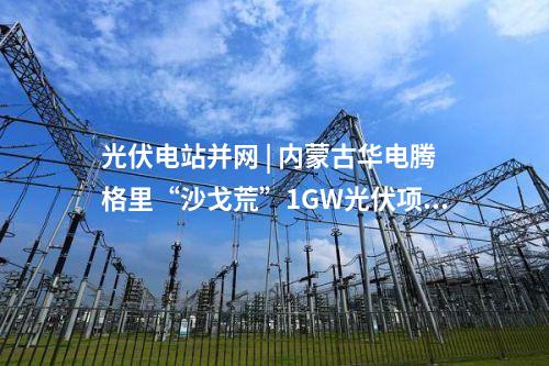 光伏電站并網 | 內蒙古華電騰格里“沙戈荒”1GW光伏項目并網送電