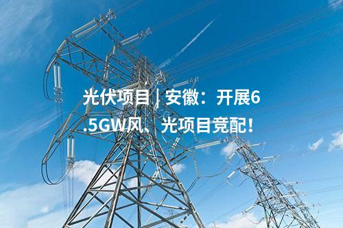 光伏項目 | 安徽：開展6.5GW風(fēng)、光項目競配！