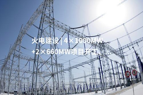 火電建設(shè) | 4×1000MW+2×660MW項目開工，2×660MW項目核準！