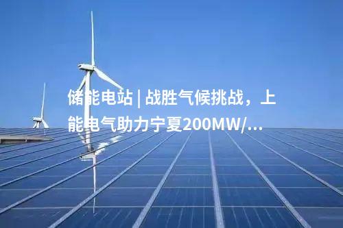 儲(chǔ)能電站 | 戰(zhàn)勝氣候挑戰(zhàn)，上能電氣助力寧夏200MW/400MWh共享儲(chǔ)能電站并網(wǎng)！