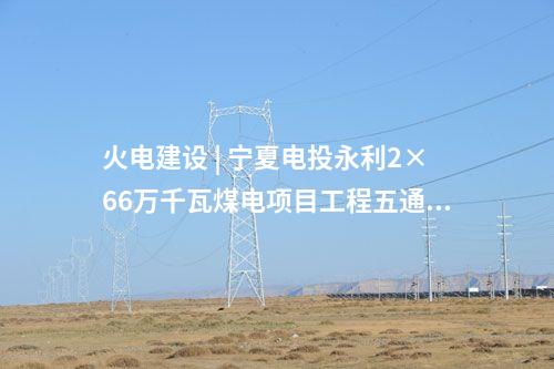 火電建設(shè) | 寧夏電投永利2×66萬(wàn)千瓦煤電項(xiàng)目工程五通一平標(biāo)段中標(biāo)結(jié)果公示