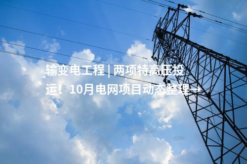 輸變電工程 | 兩項(xiàng)特高壓投運(yùn)！10月電網(wǎng)項(xiàng)目動(dòng)態(tài)整理→