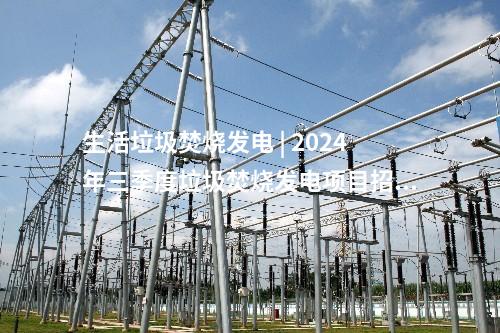 生活垃圾焚燒發(fā)電 | 2024年三季度垃圾焚燒發(fā)電項目招投標(biāo)信息一覽