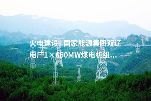 火電建設(shè) | 國(guó)家能源集團(tuán)雙遼電廠1×660MW煤電機(jī)組擴(kuò)建項(xiàng)目獲核準(zhǔn)批復(fù)