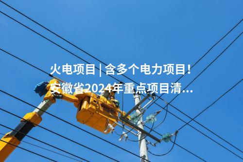 火電項目 | 含多個電力項目！安徽省2024年重點項目清單（第二批）印發(fā)