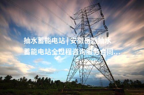 抽水蓄能電站 | 安徽岳西抽水蓄能電站全過程咨詢服務(wù)合同公告