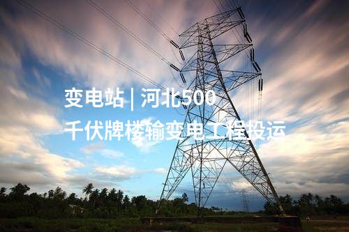 變電站 | 河北500千伏牌樓輸變電工程投運(yùn)