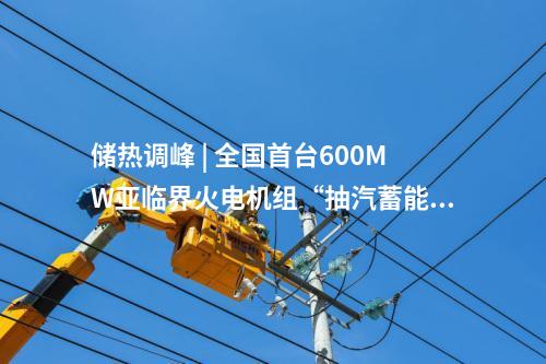 儲熱調(diào)峰 | 全國首臺600MW亞臨界火電機組“抽汽蓄能”儲熱調(diào)峰靈活性改造項目試運行