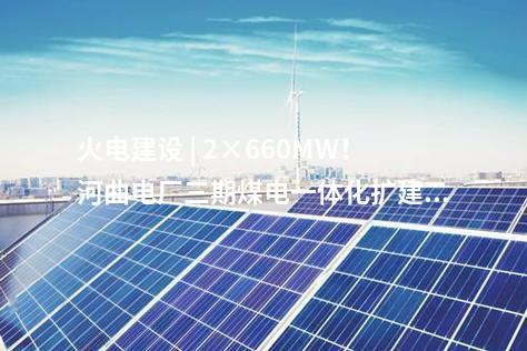 火電建設(shè) | 2×660MW！河曲電廠三期煤電一體化擴(kuò)建項(xiàng)目獲核準(zhǔn)