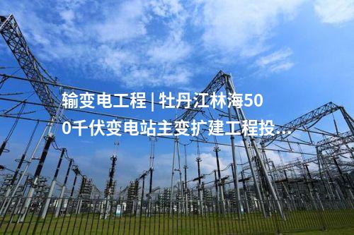 輸變電工程 | 牡丹江林海500千伏變電站主變擴(kuò)建工程投用