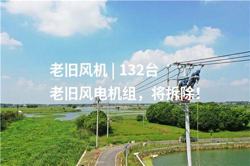 老舊風(fēng)機(jī) | 132臺(tái)老舊風(fēng)電機(jī)組，將拆除！