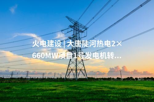 火電建設(shè) | 大唐陡河熱電2×660MW項(xiàng)目1號發(fā)電機(jī)轉(zhuǎn)子一次穿裝成功