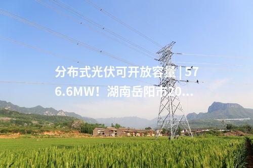 分布式光伏可開(kāi)放容量 | 576.6MW！湖南岳陽(yáng)市2025年Q1分布式光伏可開(kāi)放容量公布