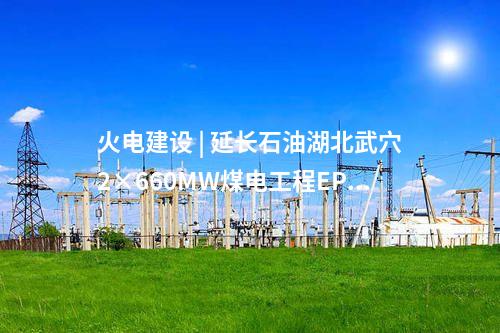 火電建設(shè) | 延長石油湖北武穴2×660MW煤電工程EPC總承包完成合同簽約