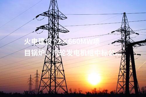 火電建設(shè) | 2×660MW項(xiàng)目鍋爐、汽輪發(fā)電機(jī)組中標(biāo)公示