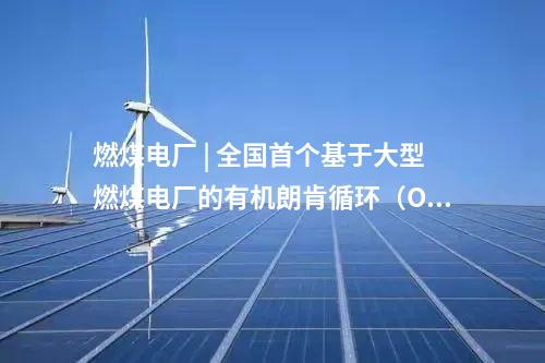 燃煤電廠 | 全國首個(gè)基于大型燃煤電廠的有機(jī)朗肯循環(huán)（ORC）低溫余熱發(fā)電中試平臺(tái)投運(yùn)