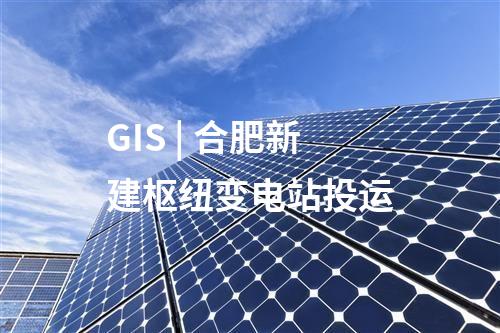 GIS | 合肥新建樞紐變電站投運