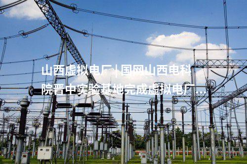 山西虛擬電廠 | 國網(wǎng)山西電科院晉中實(shí)驗(yàn)基地完成虛擬電廠實(shí)體化入市運(yùn)行