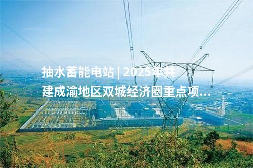 抽水蓄能電站 | 2025年共建成渝地區(qū)雙城經(jīng)濟(jì)圈重點項目名單 多個能源電力相關(guān)項目