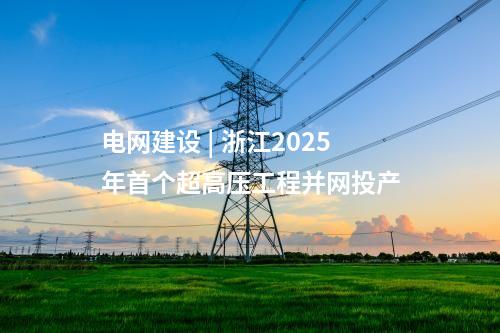 電網(wǎng)建設 | 浙江2025年首個超高壓工程并網(wǎng)投產(chǎn)