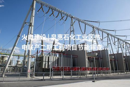 火電建設(shè) | 泉惠石化工業(yè)區(qū)熱電聯(lián)產(chǎn)二期工程項目節(jié)能審查意見