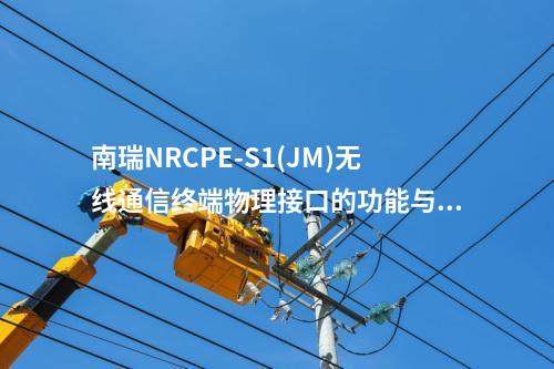 南瑞NRCPE-S1(JM)無線通信終端物理接口的功能與作用