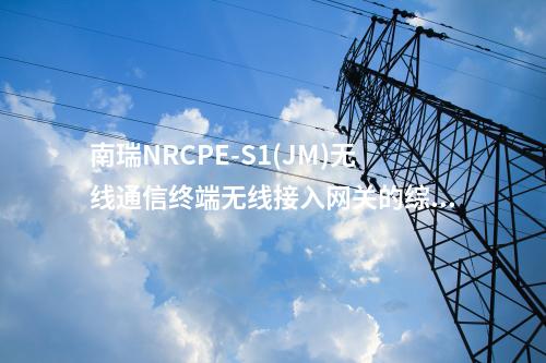 南瑞NRCPE-S1(JM)無線通信終端無線接入網(wǎng)關(guān)的綜合功能介紹