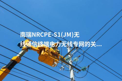 南瑞NRCPE-S1(JM)無線通信終端電力無線專網(wǎng)的關(guān)鍵支持技術(shù)