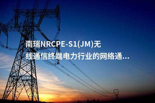 南瑞NRCPE-S1(JM)無(wú)線通信終端電力行業(yè)的網(wǎng)絡(luò)通信需求