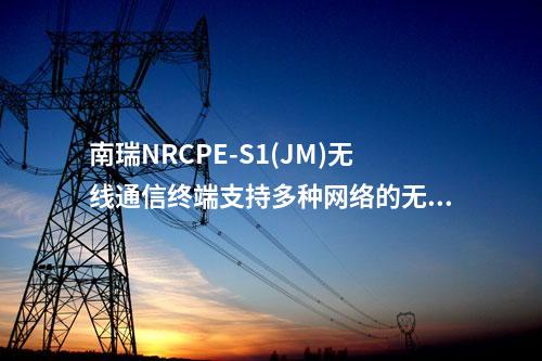 南瑞NRCPE-S1(JM)無線通信終端支持多種網(wǎng)絡的無線接入網(wǎng)關(guān)