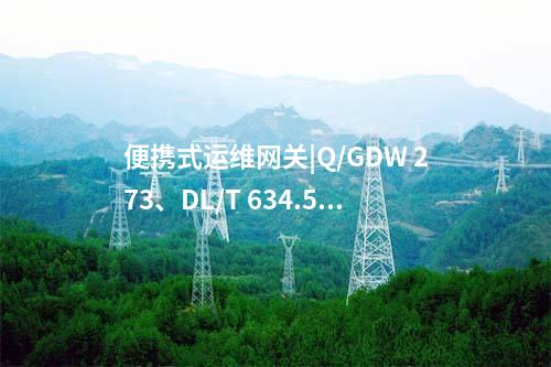 便攜式運維網(wǎng)關(guān)|Q/GDW 273、DL/T 634.5104等協(xié)議的透明代理功能