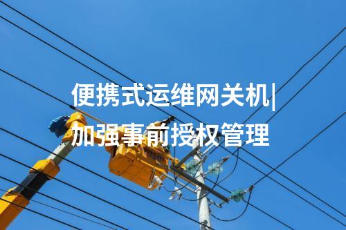 便攜式運維網(wǎng)關(guān)機(jī)|加強(qiáng)事前授權(quán)管理